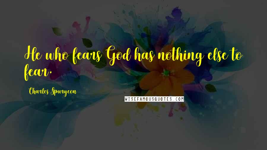 Charles Spurgeon Quotes: He who fears God has nothing else to fear.