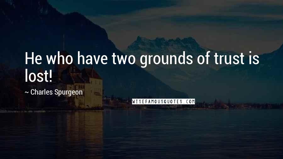 Charles Spurgeon Quotes: He who have two grounds of trust is lost!