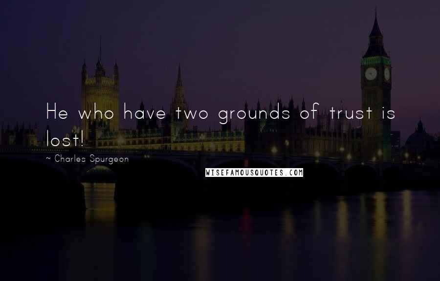 Charles Spurgeon Quotes: He who have two grounds of trust is lost!