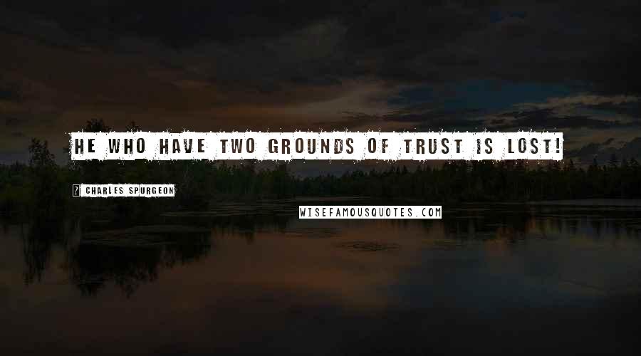 Charles Spurgeon Quotes: He who have two grounds of trust is lost!