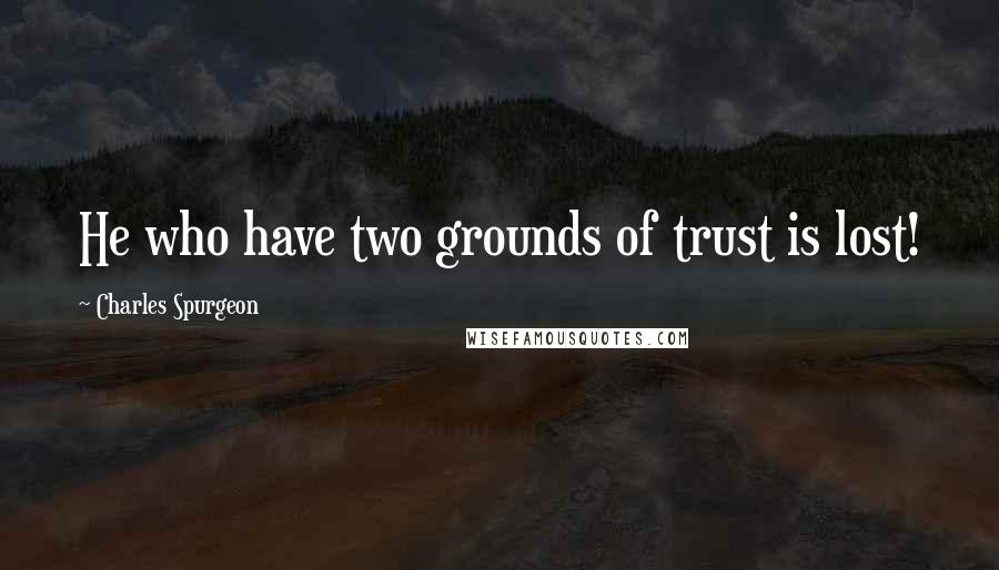 Charles Spurgeon Quotes: He who have two grounds of trust is lost!