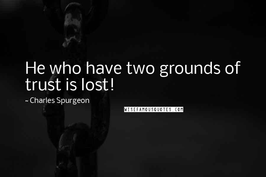 Charles Spurgeon Quotes: He who have two grounds of trust is lost!