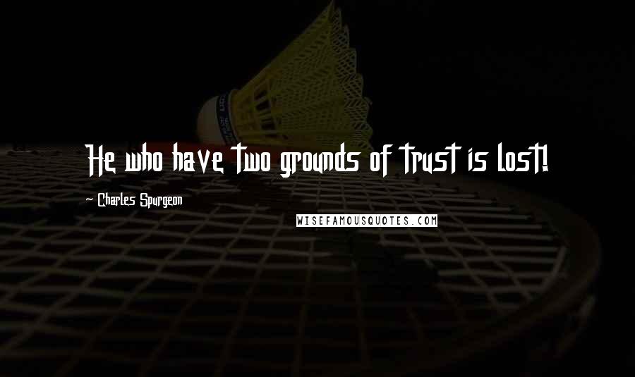 Charles Spurgeon Quotes: He who have two grounds of trust is lost!