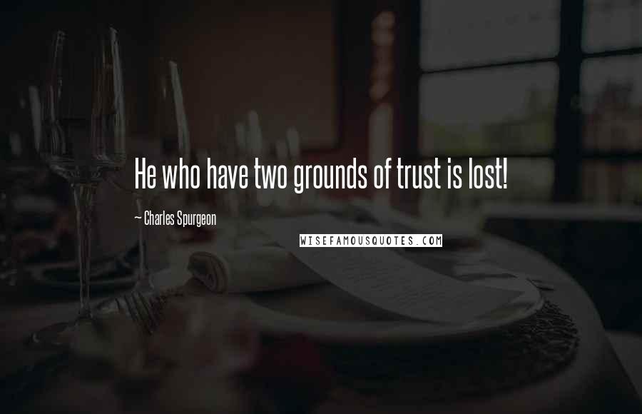 Charles Spurgeon Quotes: He who have two grounds of trust is lost!