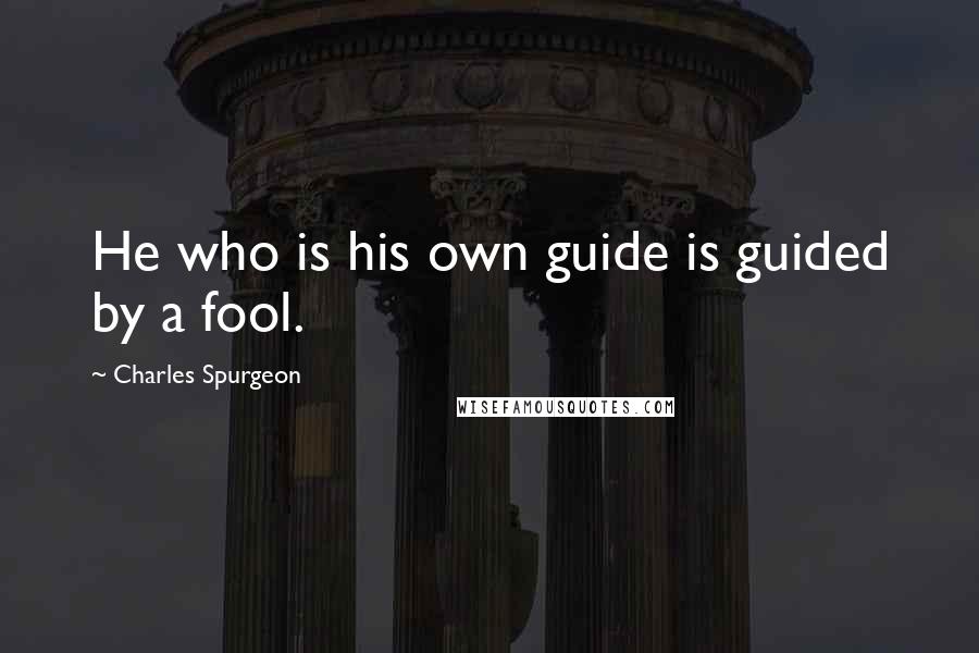 Charles Spurgeon Quotes: He who is his own guide is guided by a fool.