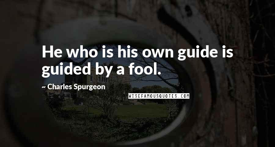 Charles Spurgeon Quotes: He who is his own guide is guided by a fool.