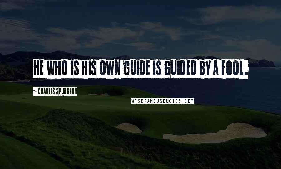 Charles Spurgeon Quotes: He who is his own guide is guided by a fool.