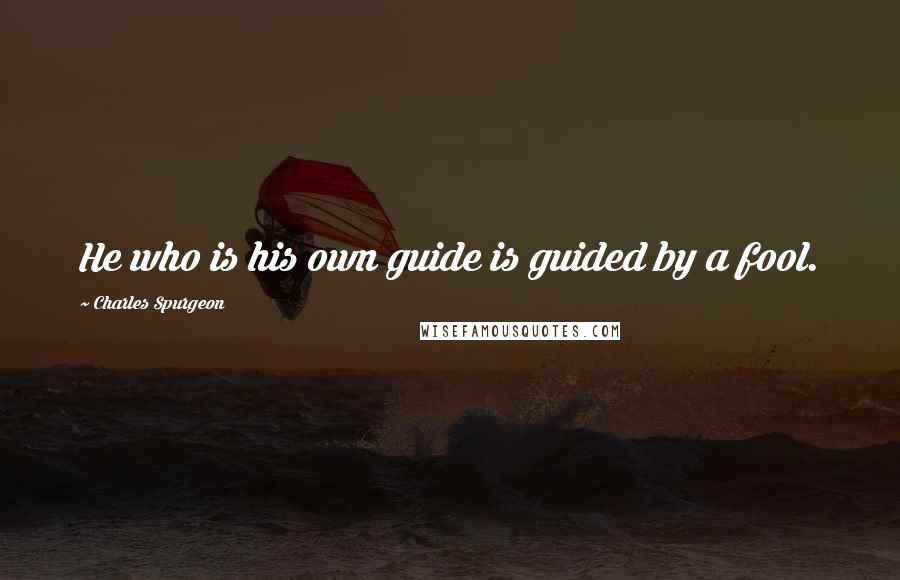 Charles Spurgeon Quotes: He who is his own guide is guided by a fool.