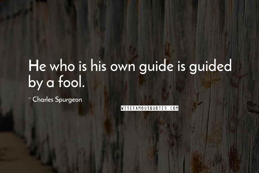 Charles Spurgeon Quotes: He who is his own guide is guided by a fool.