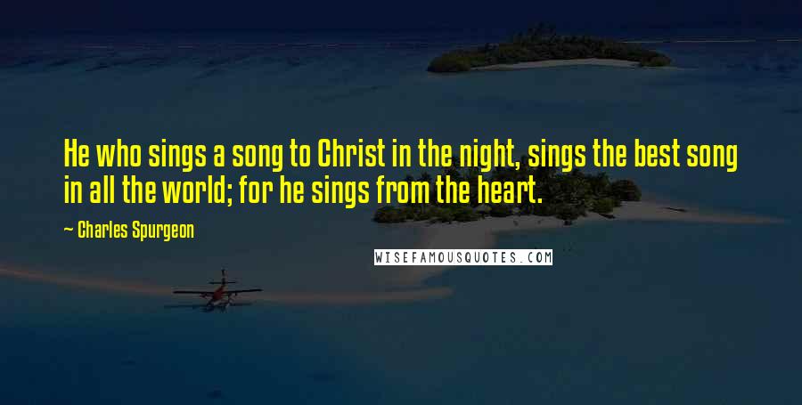 Charles Spurgeon Quotes: He who sings a song to Christ in the night, sings the best song in all the world; for he sings from the heart.