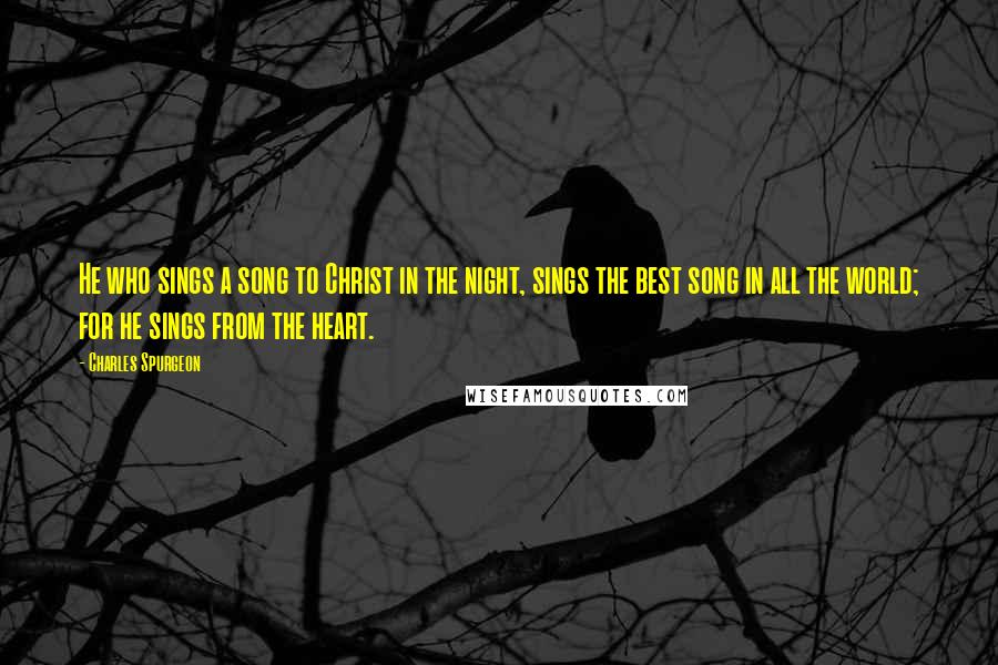 Charles Spurgeon Quotes: He who sings a song to Christ in the night, sings the best song in all the world; for he sings from the heart.