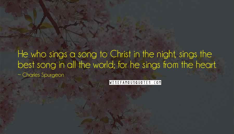 Charles Spurgeon Quotes: He who sings a song to Christ in the night, sings the best song in all the world; for he sings from the heart.