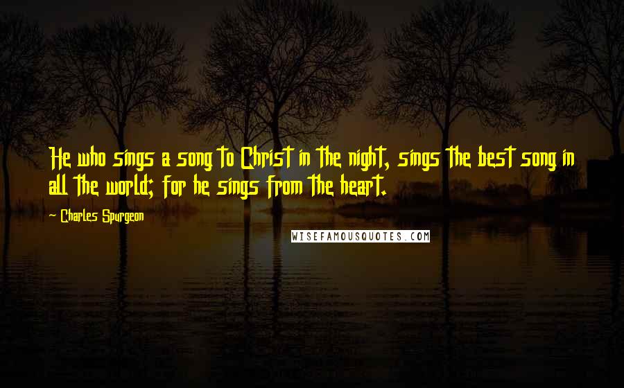 Charles Spurgeon Quotes: He who sings a song to Christ in the night, sings the best song in all the world; for he sings from the heart.