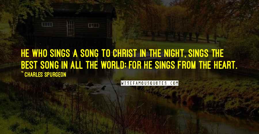 Charles Spurgeon Quotes: He who sings a song to Christ in the night, sings the best song in all the world; for he sings from the heart.