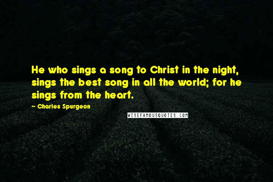 Charles Spurgeon Quotes: He who sings a song to Christ in the night, sings the best song in all the world; for he sings from the heart.