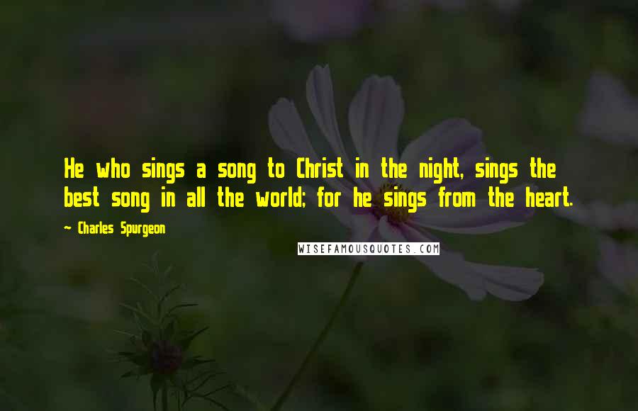 Charles Spurgeon Quotes: He who sings a song to Christ in the night, sings the best song in all the world; for he sings from the heart.