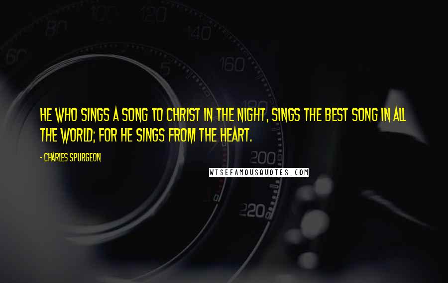 Charles Spurgeon Quotes: He who sings a song to Christ in the night, sings the best song in all the world; for he sings from the heart.