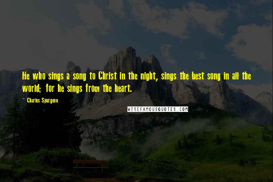 Charles Spurgeon Quotes: He who sings a song to Christ in the night, sings the best song in all the world; for he sings from the heart.