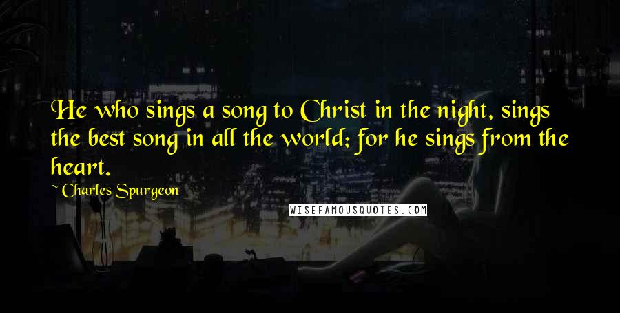 Charles Spurgeon Quotes: He who sings a song to Christ in the night, sings the best song in all the world; for he sings from the heart.