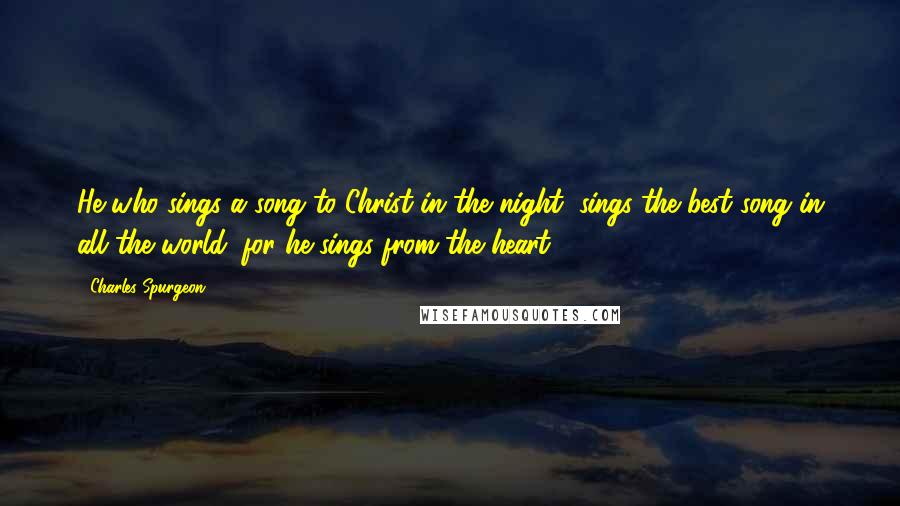 Charles Spurgeon Quotes: He who sings a song to Christ in the night, sings the best song in all the world; for he sings from the heart.