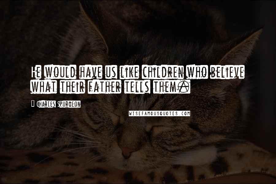 Charles Spurgeon Quotes: He would have us like children who believe what their father tells them.