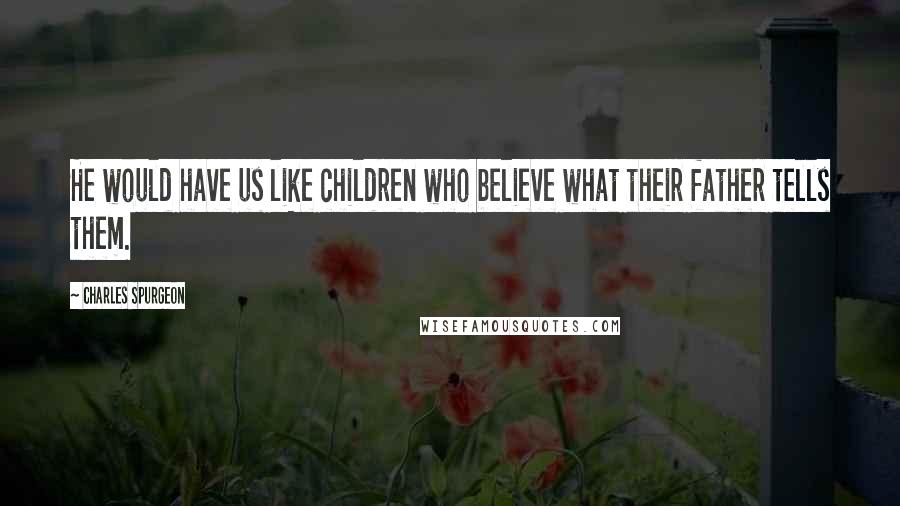 Charles Spurgeon Quotes: He would have us like children who believe what their father tells them.