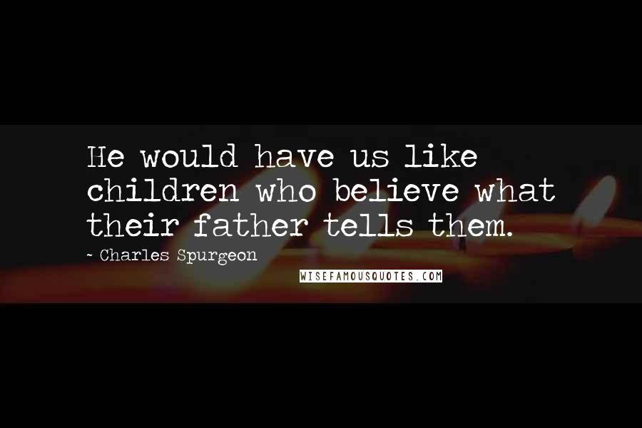 Charles Spurgeon Quotes: He would have us like children who believe what their father tells them.