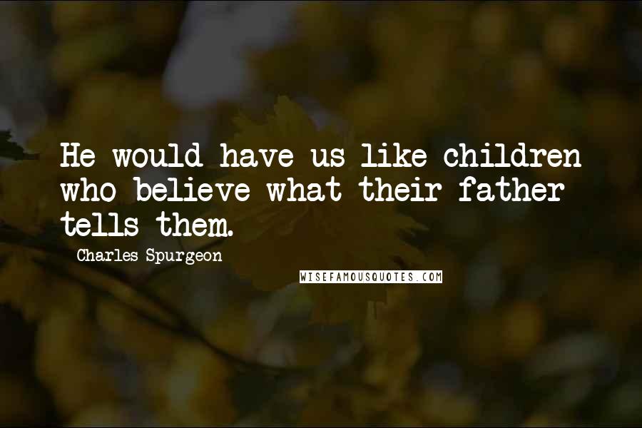 Charles Spurgeon Quotes: He would have us like children who believe what their father tells them.