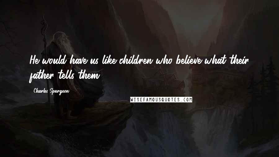 Charles Spurgeon Quotes: He would have us like children who believe what their father tells them.