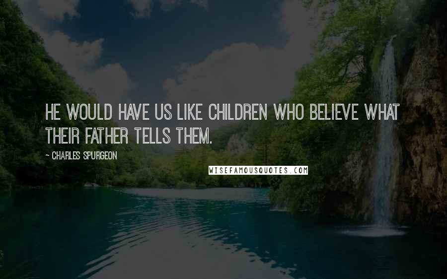 Charles Spurgeon Quotes: He would have us like children who believe what their father tells them.
