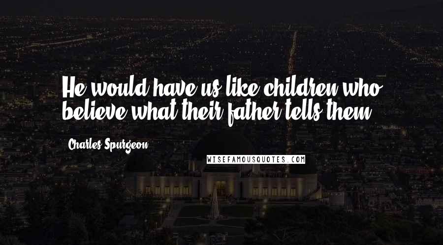 Charles Spurgeon Quotes: He would have us like children who believe what their father tells them.