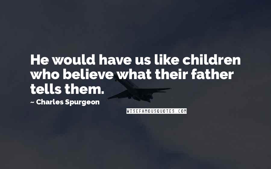 Charles Spurgeon Quotes: He would have us like children who believe what their father tells them.
