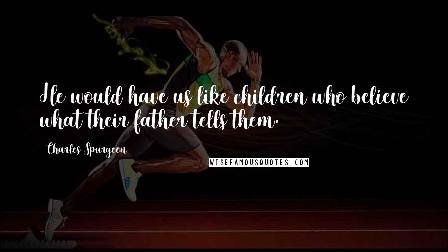 Charles Spurgeon Quotes: He would have us like children who believe what their father tells them.