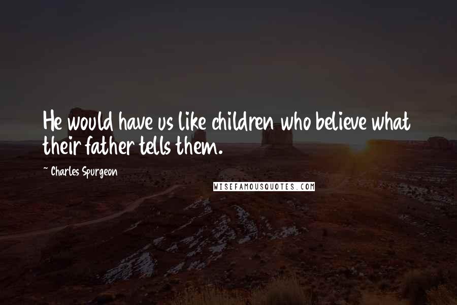 Charles Spurgeon Quotes: He would have us like children who believe what their father tells them.