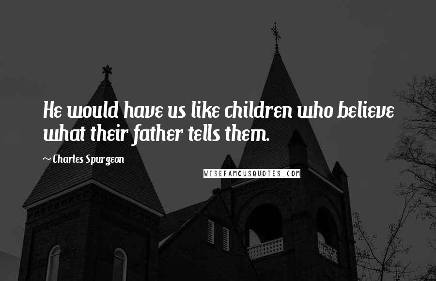 Charles Spurgeon Quotes: He would have us like children who believe what their father tells them.