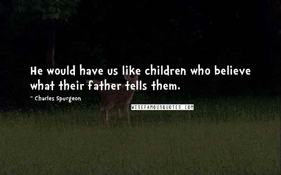 Charles Spurgeon Quotes: He would have us like children who believe what their father tells them.