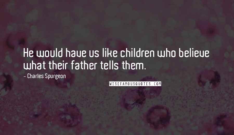 Charles Spurgeon Quotes: He would have us like children who believe what their father tells them.
