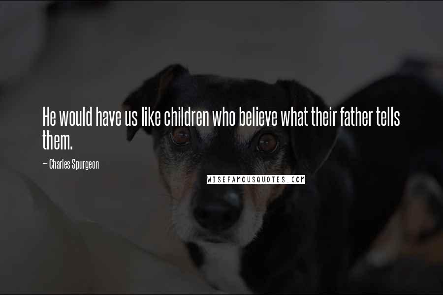 Charles Spurgeon Quotes: He would have us like children who believe what their father tells them.