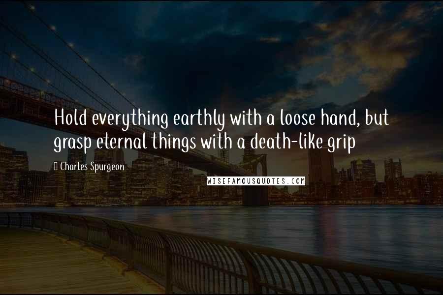 Charles Spurgeon Quotes: Hold everything earthly with a loose hand, but grasp eternal things with a death-like grip