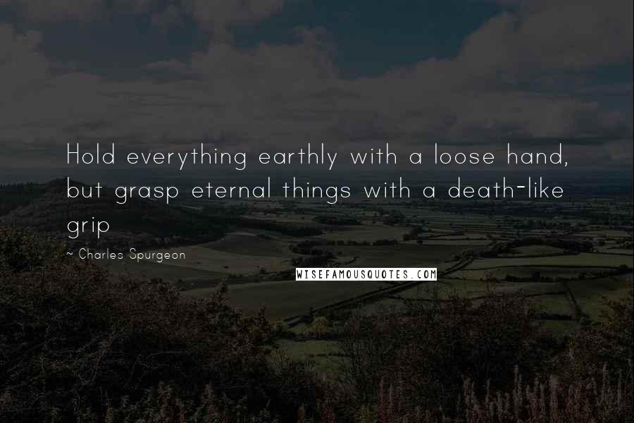 Charles Spurgeon Quotes: Hold everything earthly with a loose hand, but grasp eternal things with a death-like grip