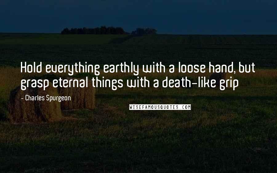 Charles Spurgeon Quotes: Hold everything earthly with a loose hand, but grasp eternal things with a death-like grip