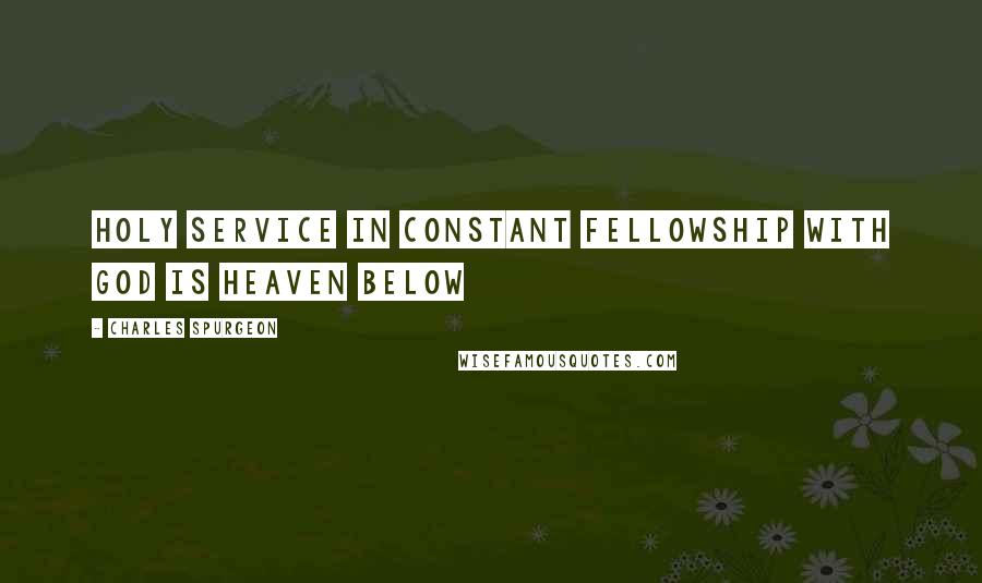 Charles Spurgeon Quotes: Holy service in constant fellowship with God is heaven below