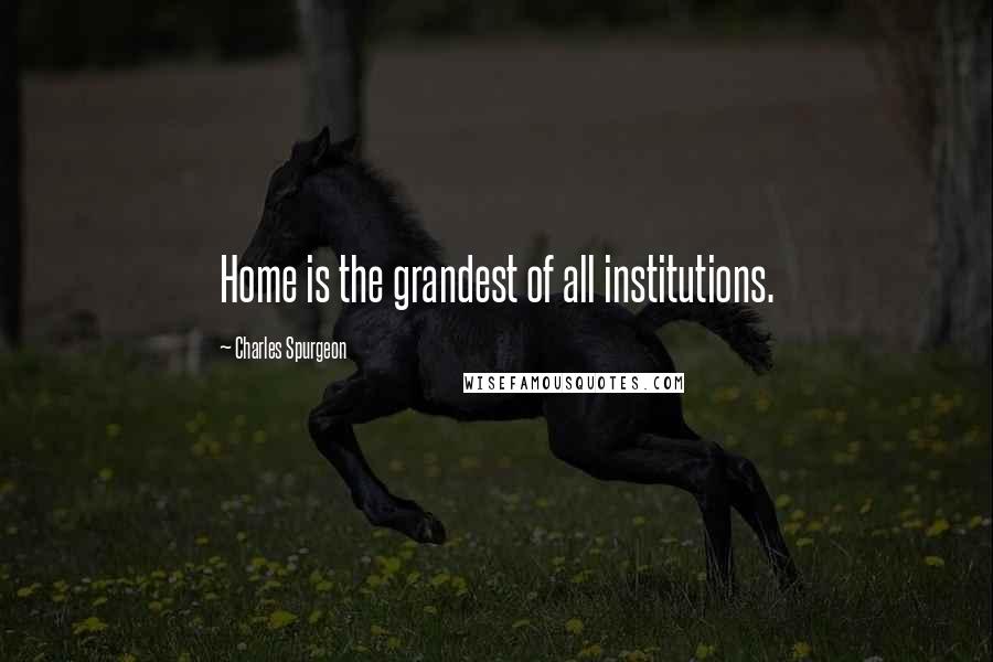 Charles Spurgeon Quotes: Home is the grandest of all institutions.