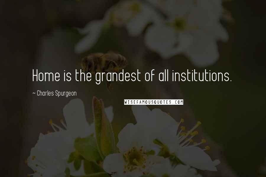 Charles Spurgeon Quotes: Home is the grandest of all institutions.