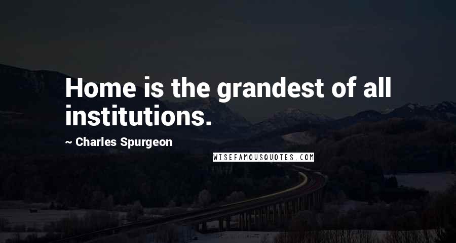 Charles Spurgeon Quotes: Home is the grandest of all institutions.