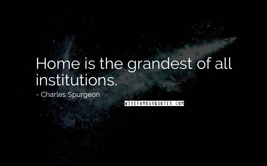 Charles Spurgeon Quotes: Home is the grandest of all institutions.
