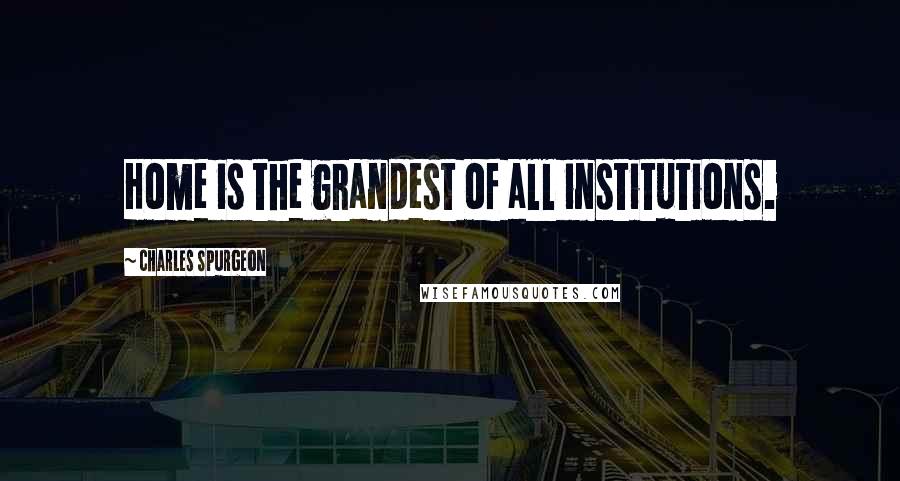 Charles Spurgeon Quotes: Home is the grandest of all institutions.