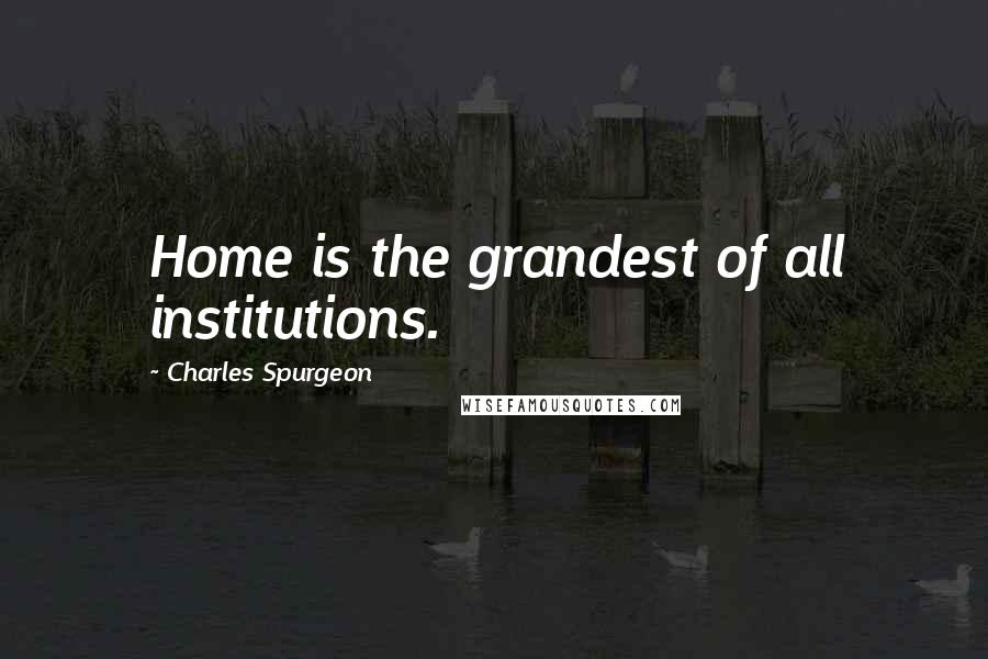 Charles Spurgeon Quotes: Home is the grandest of all institutions.
