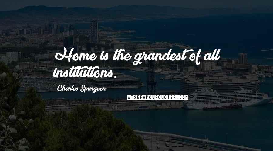 Charles Spurgeon Quotes: Home is the grandest of all institutions.