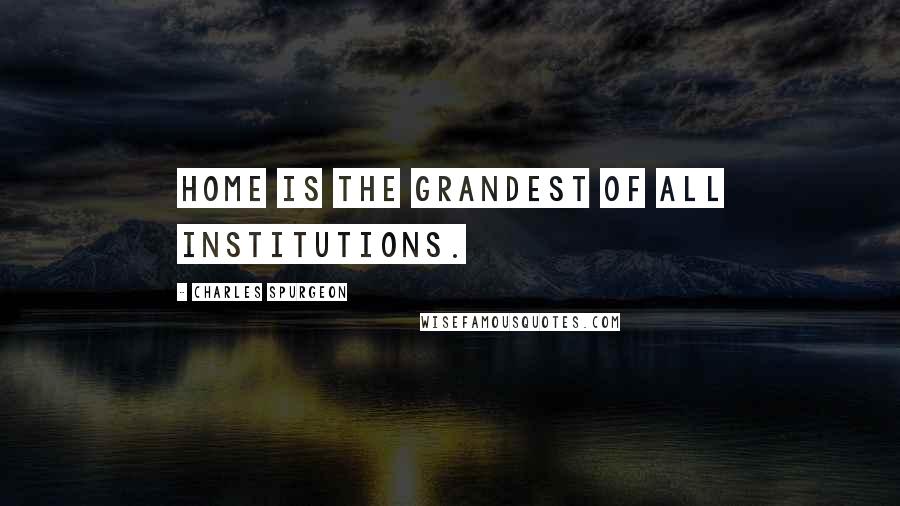 Charles Spurgeon Quotes: Home is the grandest of all institutions.
